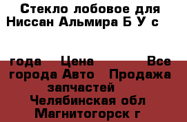 Стекло лобовое для Ниссан Альмира Б/У с 2014 года. › Цена ­ 5 000 - Все города Авто » Продажа запчастей   . Челябинская обл.,Магнитогорск г.